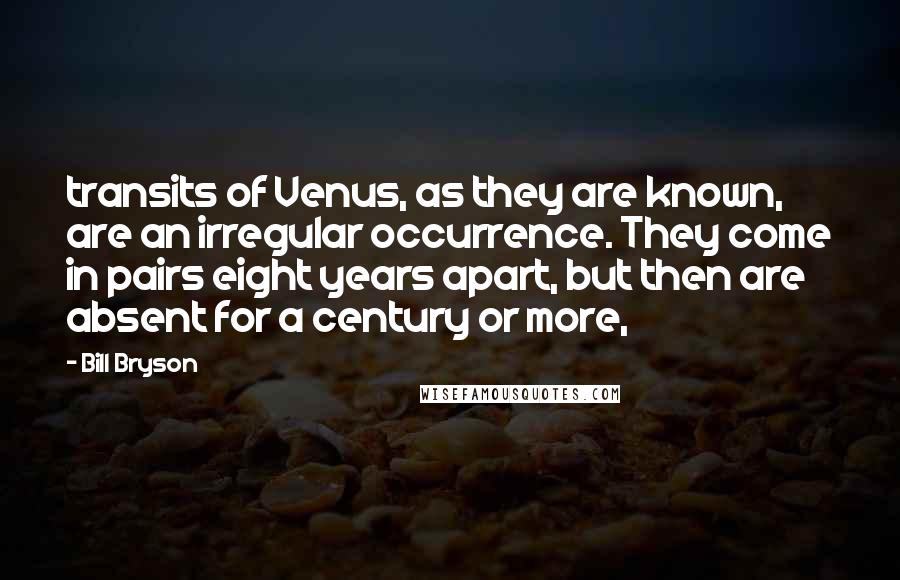 Bill Bryson Quotes: transits of Venus, as they are known, are an irregular occurrence. They come in pairs eight years apart, but then are absent for a century or more,