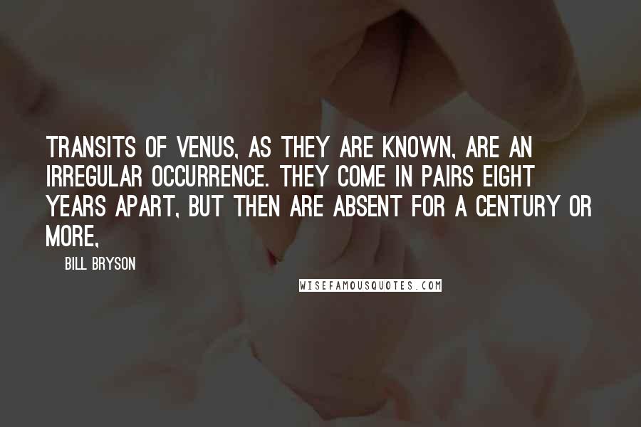 Bill Bryson Quotes: transits of Venus, as they are known, are an irregular occurrence. They come in pairs eight years apart, but then are absent for a century or more,