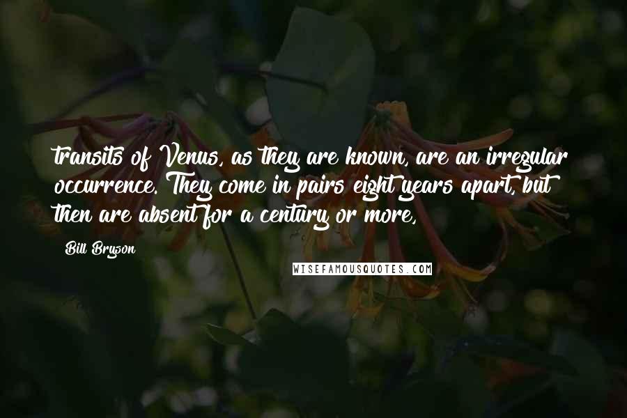 Bill Bryson Quotes: transits of Venus, as they are known, are an irregular occurrence. They come in pairs eight years apart, but then are absent for a century or more,