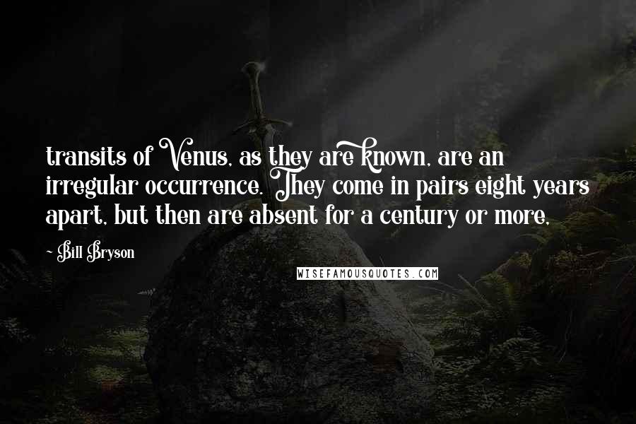 Bill Bryson Quotes: transits of Venus, as they are known, are an irregular occurrence. They come in pairs eight years apart, but then are absent for a century or more,