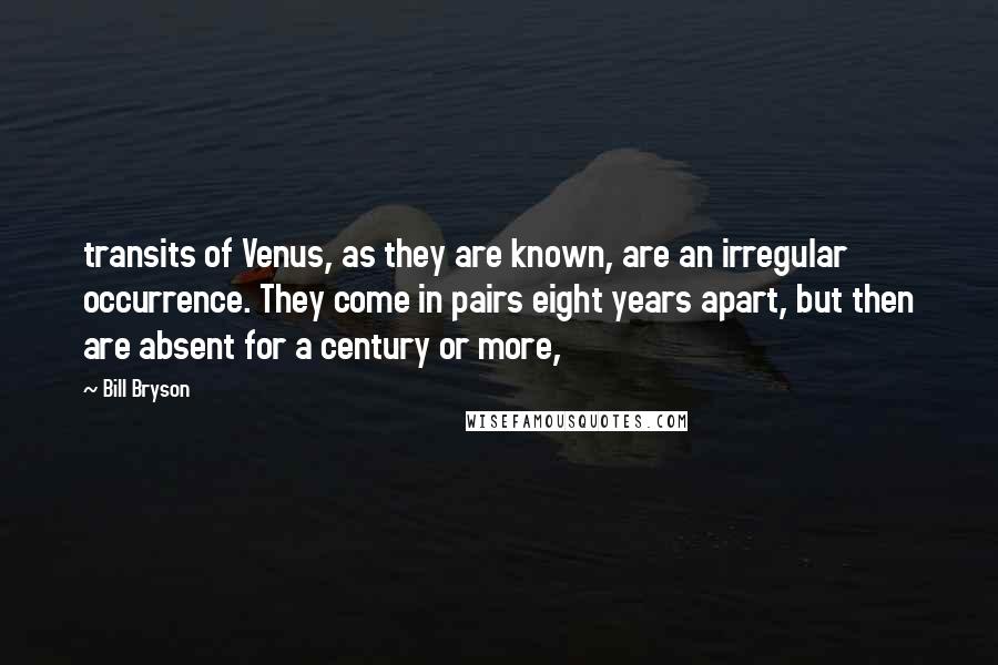 Bill Bryson Quotes: transits of Venus, as they are known, are an irregular occurrence. They come in pairs eight years apart, but then are absent for a century or more,