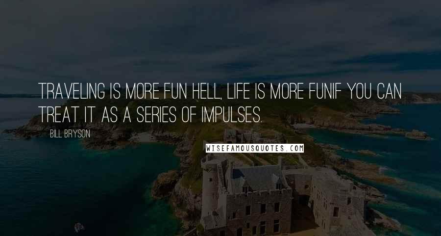 Bill Bryson Quotes: Traveling is more fun hell, life is more funif you can treat it as a series of impulses.