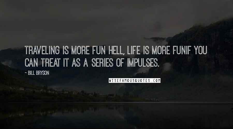 Bill Bryson Quotes: Traveling is more fun hell, life is more funif you can treat it as a series of impulses.