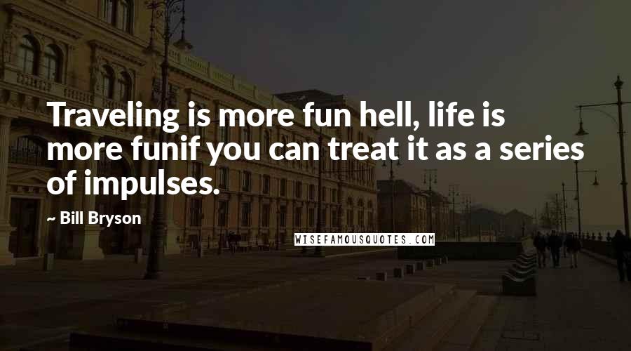 Bill Bryson Quotes: Traveling is more fun hell, life is more funif you can treat it as a series of impulses.