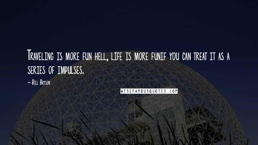 Bill Bryson Quotes: Traveling is more fun hell, life is more funif you can treat it as a series of impulses.