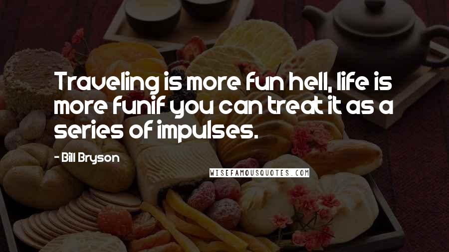 Bill Bryson Quotes: Traveling is more fun hell, life is more funif you can treat it as a series of impulses.