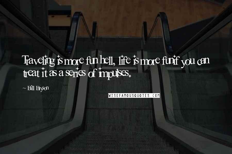 Bill Bryson Quotes: Traveling is more fun hell, life is more funif you can treat it as a series of impulses.