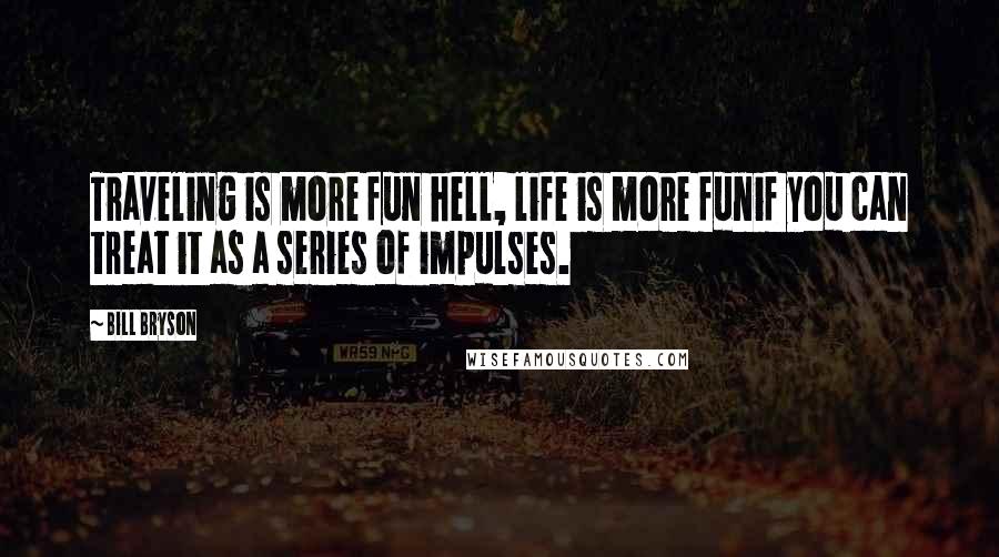 Bill Bryson Quotes: Traveling is more fun hell, life is more funif you can treat it as a series of impulses.