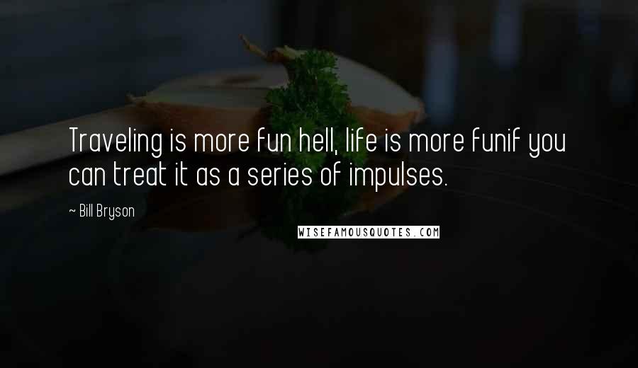 Bill Bryson Quotes: Traveling is more fun hell, life is more funif you can treat it as a series of impulses.