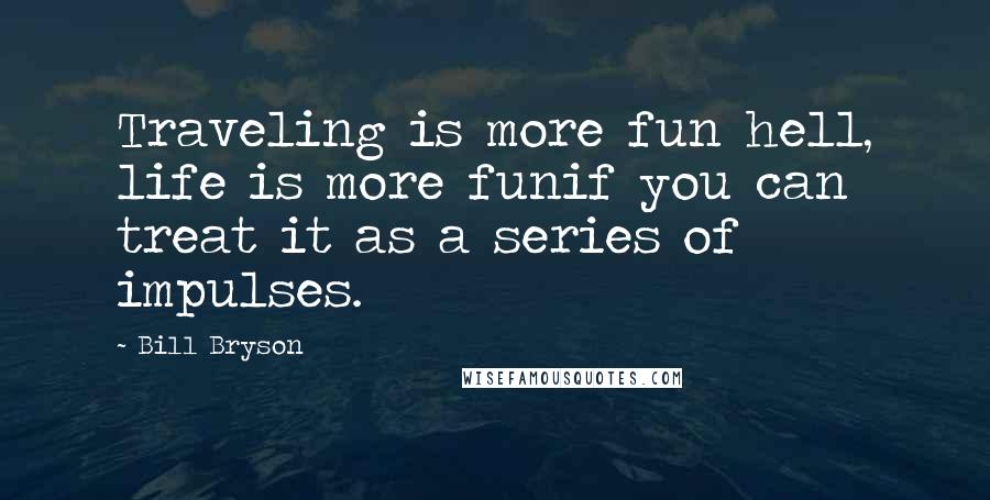 Bill Bryson Quotes: Traveling is more fun hell, life is more funif you can treat it as a series of impulses.