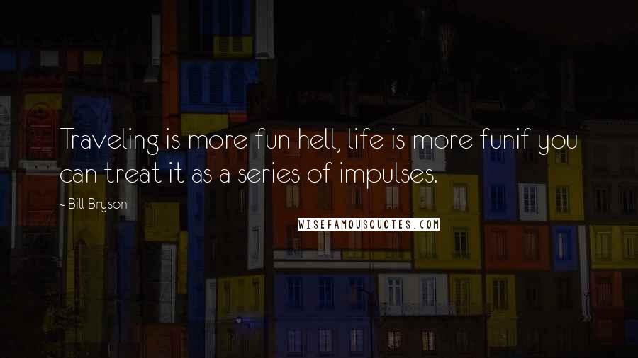 Bill Bryson Quotes: Traveling is more fun hell, life is more funif you can treat it as a series of impulses.