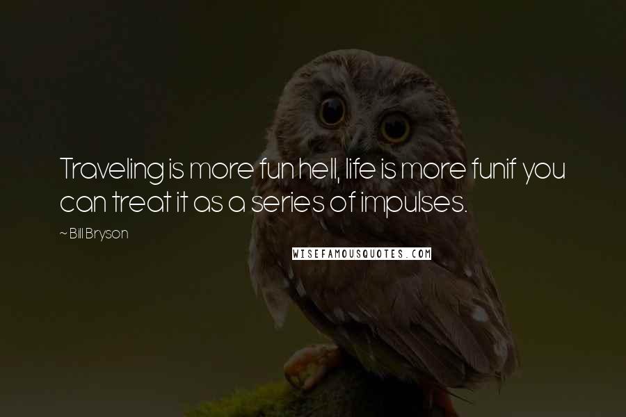 Bill Bryson Quotes: Traveling is more fun hell, life is more funif you can treat it as a series of impulses.