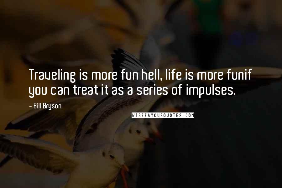 Bill Bryson Quotes: Traveling is more fun hell, life is more funif you can treat it as a series of impulses.
