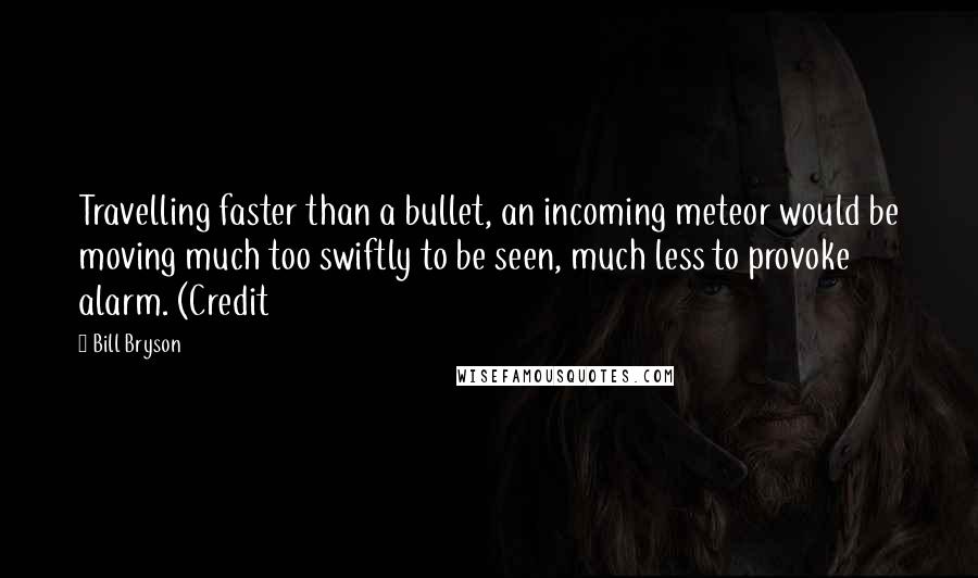 Bill Bryson Quotes: Travelling faster than a bullet, an incoming meteor would be moving much too swiftly to be seen, much less to provoke alarm. (Credit