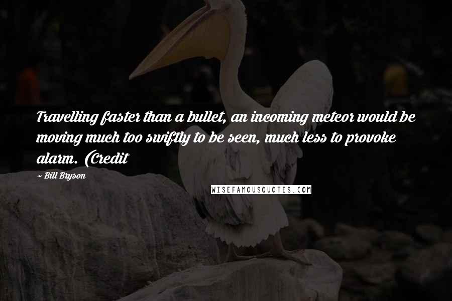 Bill Bryson Quotes: Travelling faster than a bullet, an incoming meteor would be moving much too swiftly to be seen, much less to provoke alarm. (Credit