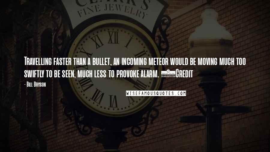 Bill Bryson Quotes: Travelling faster than a bullet, an incoming meteor would be moving much too swiftly to be seen, much less to provoke alarm. (Credit