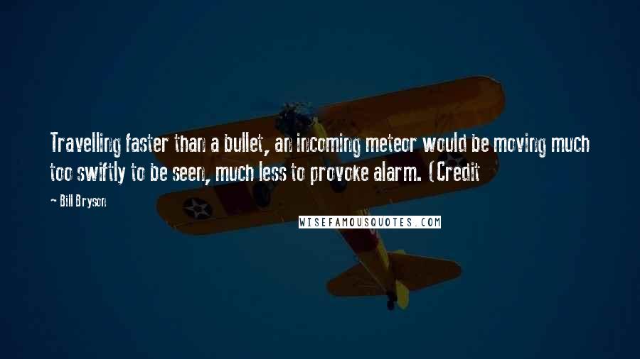 Bill Bryson Quotes: Travelling faster than a bullet, an incoming meteor would be moving much too swiftly to be seen, much less to provoke alarm. (Credit