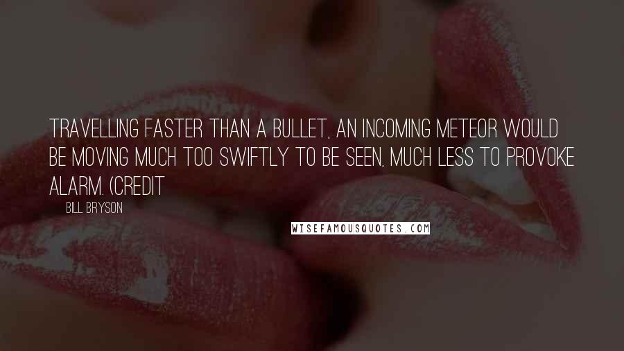 Bill Bryson Quotes: Travelling faster than a bullet, an incoming meteor would be moving much too swiftly to be seen, much less to provoke alarm. (Credit