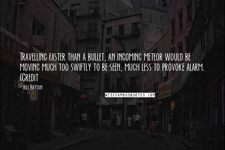 Bill Bryson Quotes: Travelling faster than a bullet, an incoming meteor would be moving much too swiftly to be seen, much less to provoke alarm. (Credit