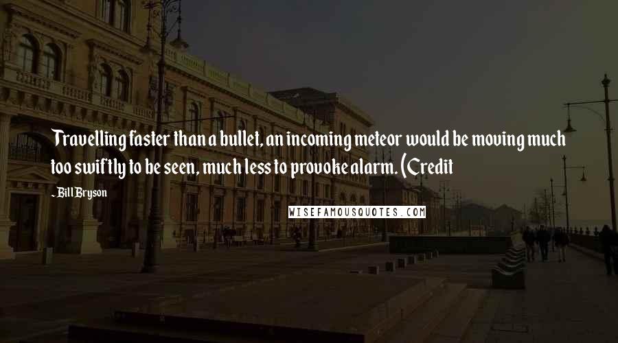 Bill Bryson Quotes: Travelling faster than a bullet, an incoming meteor would be moving much too swiftly to be seen, much less to provoke alarm. (Credit