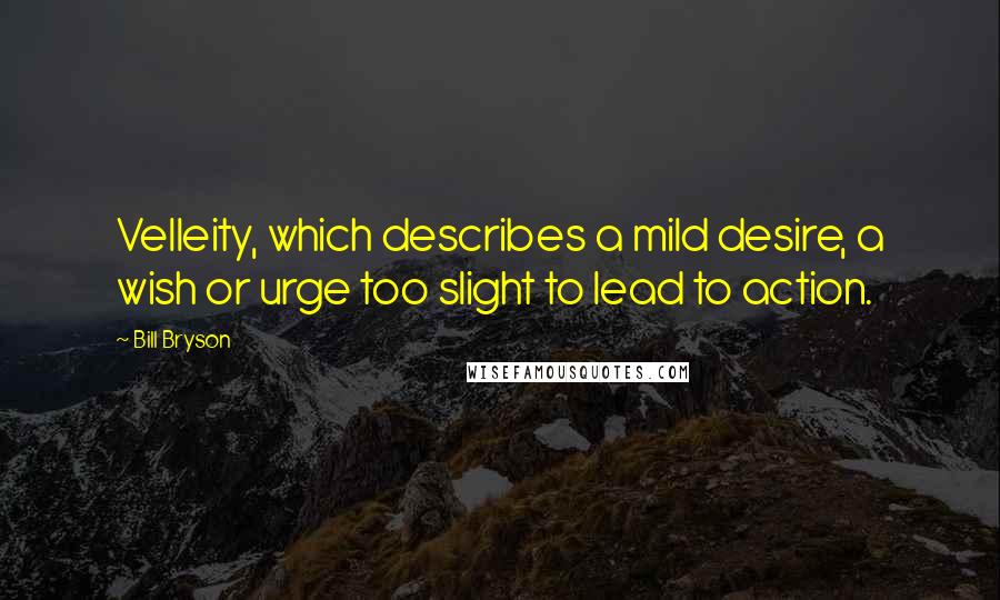 Bill Bryson Quotes: Velleity, which describes a mild desire, a wish or urge too slight to lead to action.