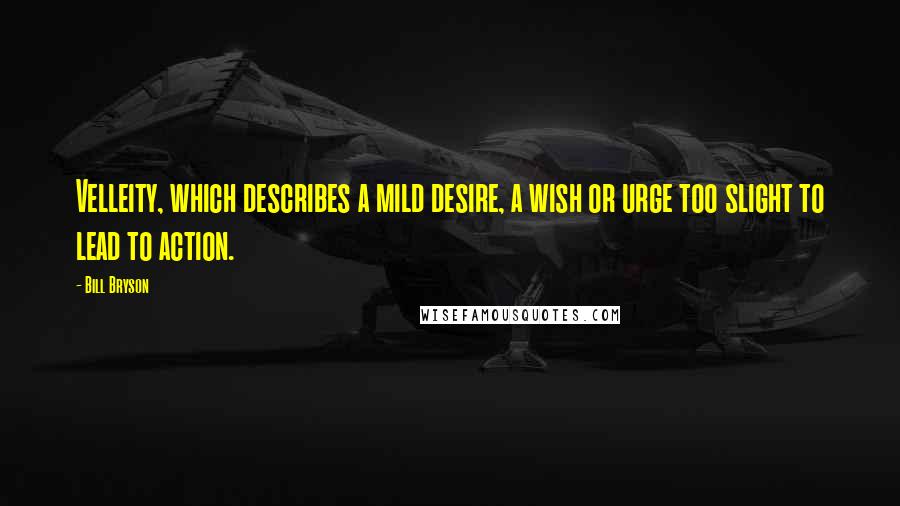 Bill Bryson Quotes: Velleity, which describes a mild desire, a wish or urge too slight to lead to action.