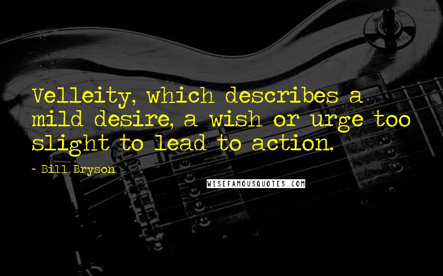 Bill Bryson Quotes: Velleity, which describes a mild desire, a wish or urge too slight to lead to action.