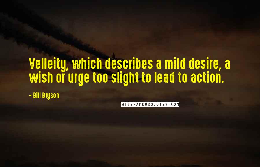 Bill Bryson Quotes: Velleity, which describes a mild desire, a wish or urge too slight to lead to action.