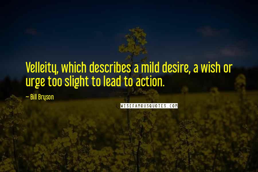 Bill Bryson Quotes: Velleity, which describes a mild desire, a wish or urge too slight to lead to action.