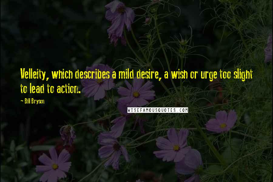 Bill Bryson Quotes: Velleity, which describes a mild desire, a wish or urge too slight to lead to action.