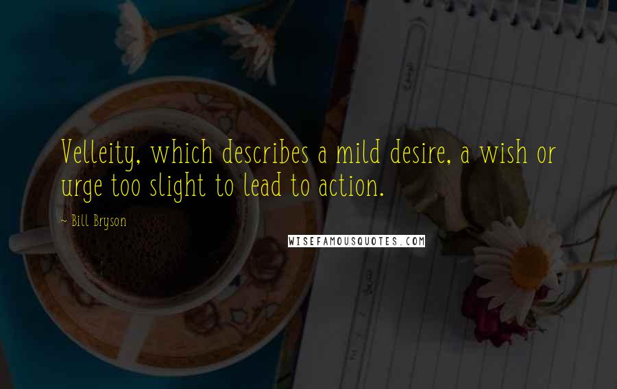 Bill Bryson Quotes: Velleity, which describes a mild desire, a wish or urge too slight to lead to action.