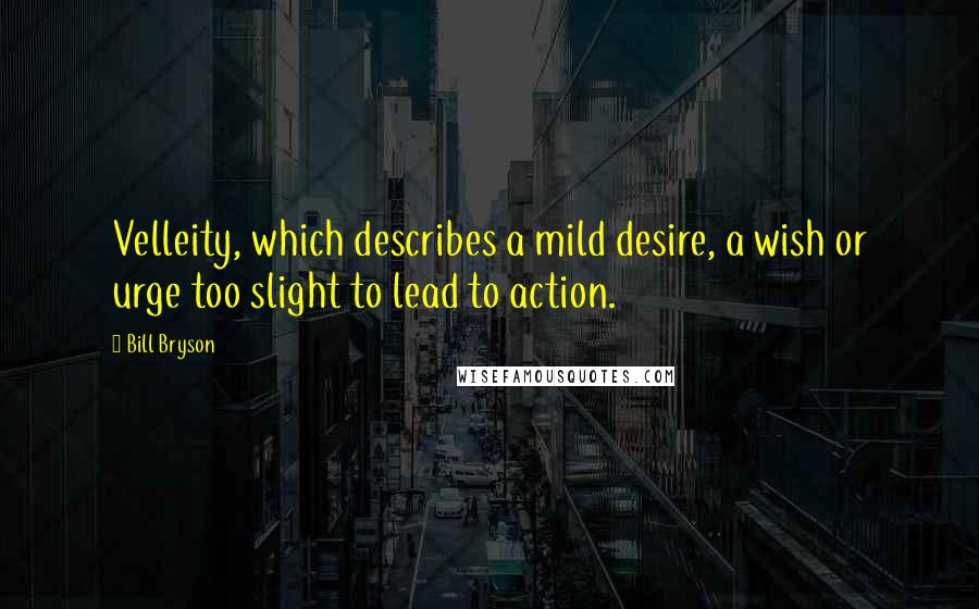 Bill Bryson Quotes: Velleity, which describes a mild desire, a wish or urge too slight to lead to action.