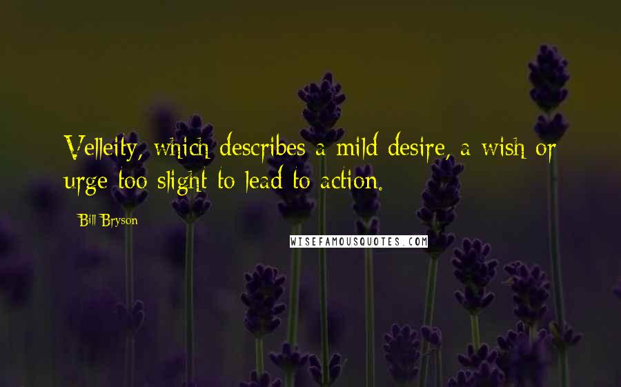 Bill Bryson Quotes: Velleity, which describes a mild desire, a wish or urge too slight to lead to action.