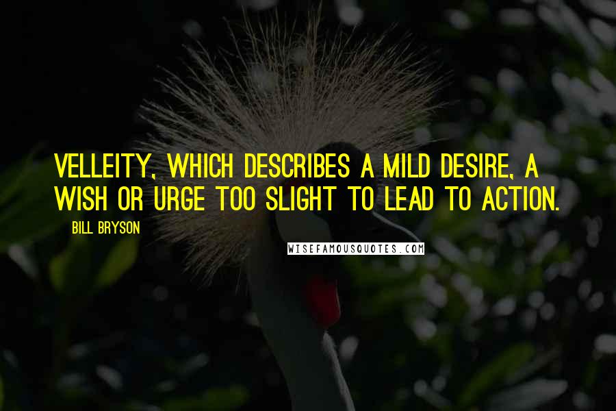 Bill Bryson Quotes: Velleity, which describes a mild desire, a wish or urge too slight to lead to action.