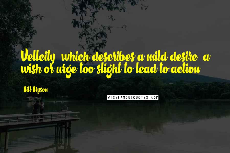 Bill Bryson Quotes: Velleity, which describes a mild desire, a wish or urge too slight to lead to action.