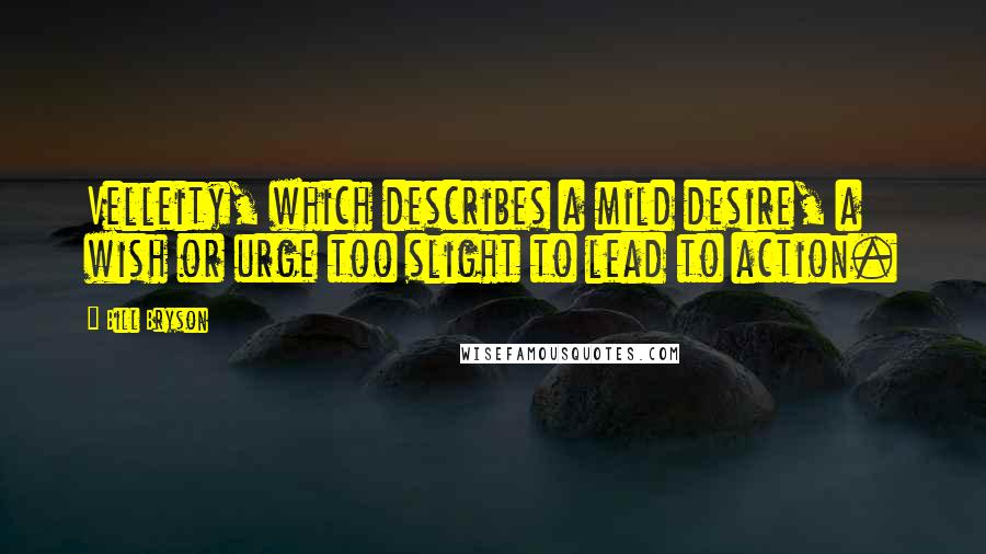 Bill Bryson Quotes: Velleity, which describes a mild desire, a wish or urge too slight to lead to action.