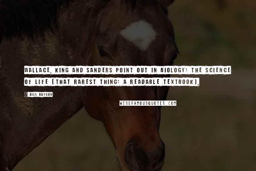 Bill Bryson Quotes: Wallace, King and Sanders point out in Biology: The Science of Life (that rarest thing: a readable textbook),
