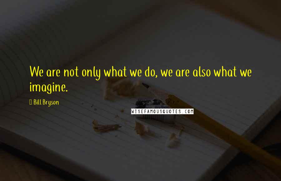 Bill Bryson Quotes: We are not only what we do, we are also what we imagine.