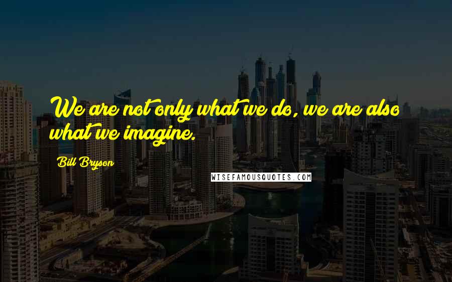 Bill Bryson Quotes: We are not only what we do, we are also what we imagine.