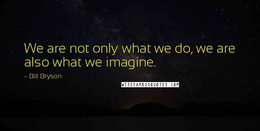 Bill Bryson Quotes: We are not only what we do, we are also what we imagine.