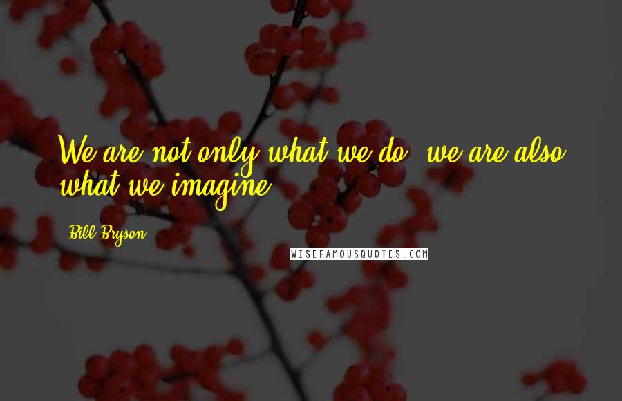 Bill Bryson Quotes: We are not only what we do, we are also what we imagine.