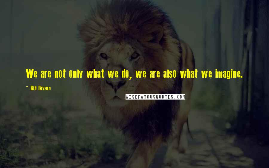 Bill Bryson Quotes: We are not only what we do, we are also what we imagine.