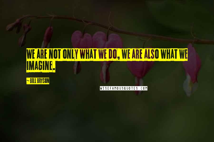 Bill Bryson Quotes: We are not only what we do, we are also what we imagine.