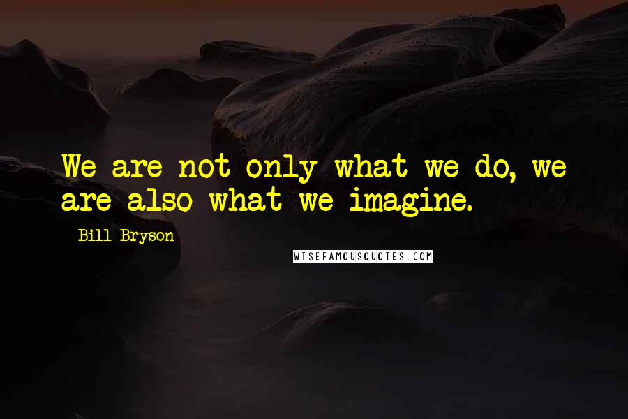 Bill Bryson Quotes: We are not only what we do, we are also what we imagine.