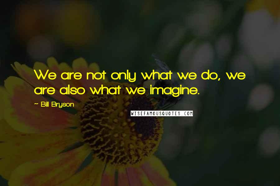 Bill Bryson Quotes: We are not only what we do, we are also what we imagine.