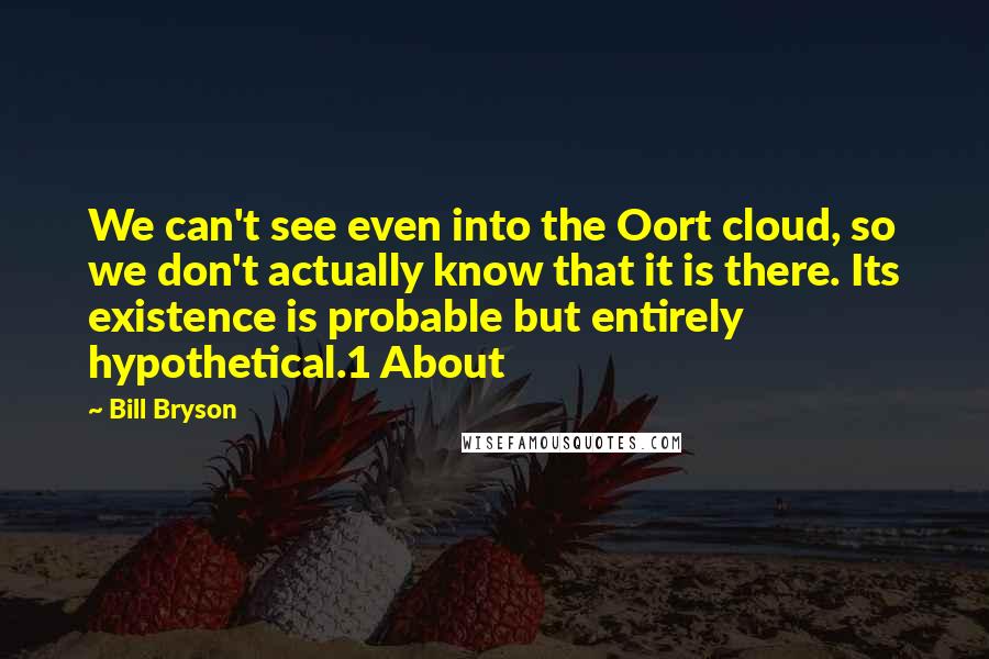 Bill Bryson Quotes: We can't see even into the Oort cloud, so we don't actually know that it is there. Its existence is probable but entirely hypothetical.1 About
