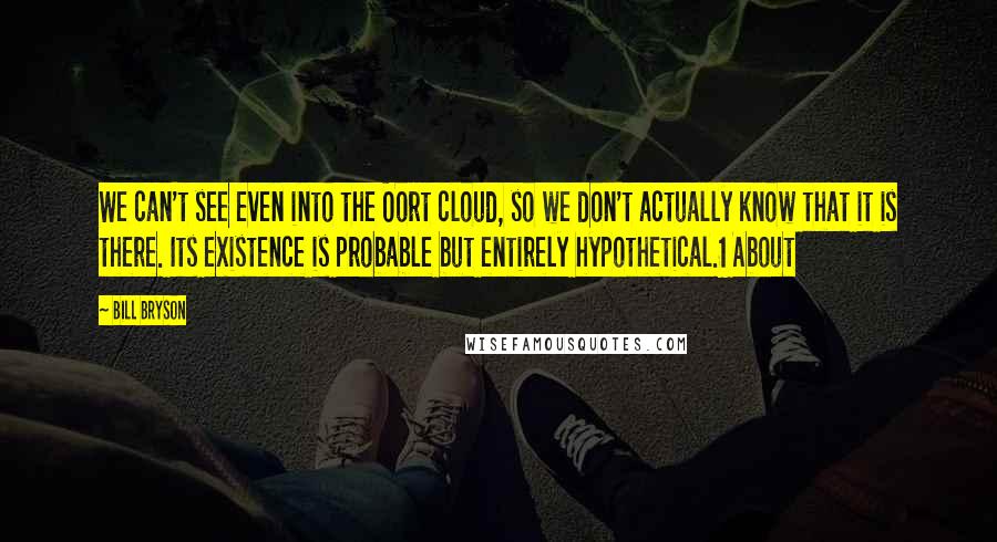 Bill Bryson Quotes: We can't see even into the Oort cloud, so we don't actually know that it is there. Its existence is probable but entirely hypothetical.1 About