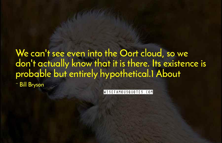 Bill Bryson Quotes: We can't see even into the Oort cloud, so we don't actually know that it is there. Its existence is probable but entirely hypothetical.1 About