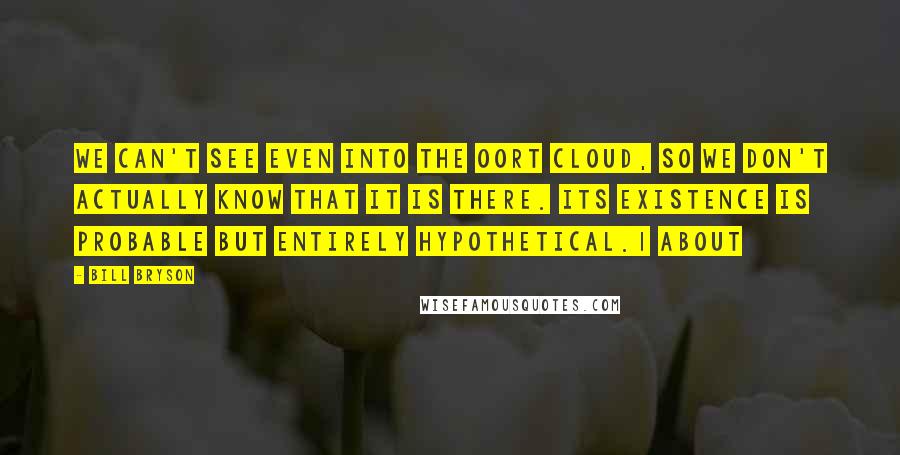 Bill Bryson Quotes: We can't see even into the Oort cloud, so we don't actually know that it is there. Its existence is probable but entirely hypothetical.1 About