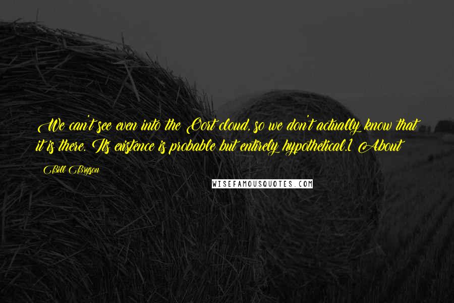 Bill Bryson Quotes: We can't see even into the Oort cloud, so we don't actually know that it is there. Its existence is probable but entirely hypothetical.1 About